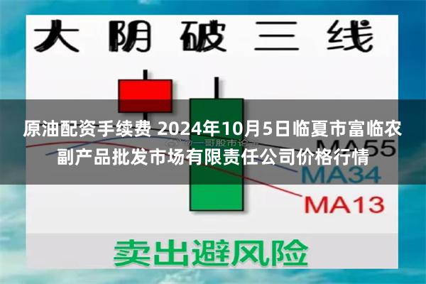 原油配资手续费 2024年10月5日临夏市富临农副产品批发市场有限责任公司价格行情