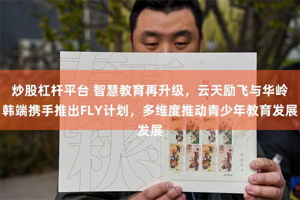 炒股杠杆平台 智慧教育再升级，云天励飞与华岭韩端携手推出FLY计划，多维度推动青少年教育发展