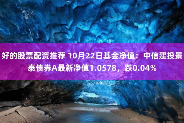 好的股票配资推荐 10月22日基金净值：中信建投景泰债券A最新净值1.0578，跌0.04%