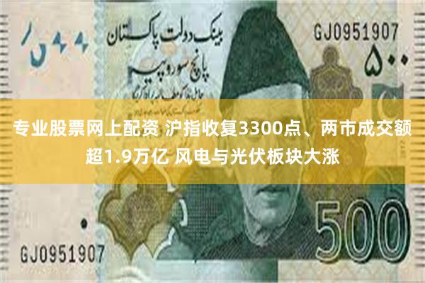 专业股票网上配资 沪指收复3300点、两市成交额超1.9万亿 风电与光伏板块大涨