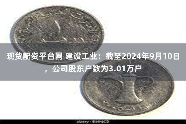 现货配资平台网 建设工业：截至2024年9月10日，公司股东户数为3.01万户