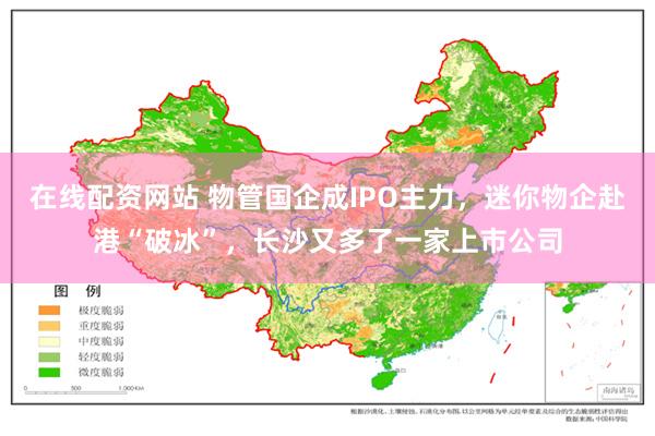 在线配资网站 物管国企成IPO主力，迷你物企赴港“破冰”，长沙又多了一家上市公司