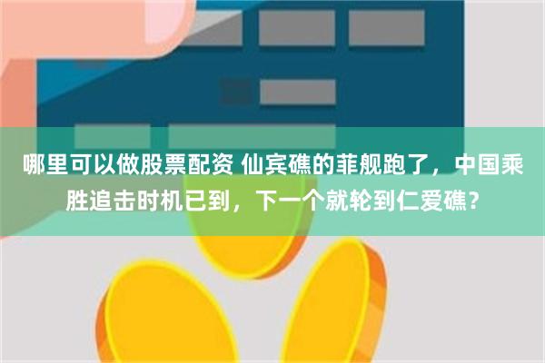 哪里可以做股票配资 仙宾礁的菲舰跑了，中国乘胜追击时机已到，下一个就轮到仁爱礁？