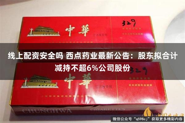 线上配资安全吗 西点药业最新公告：股东拟合计减持不超6%公司股份