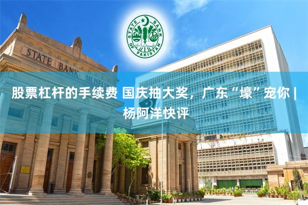 股票杠杆的手续费 国庆抽大奖，广东“壕”宠你 | 杨阿洋快评