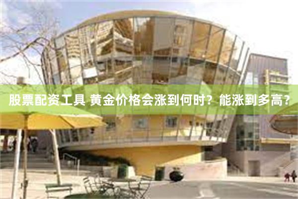 股票配资工具 黄金价格会涨到何时？能涨到多高？