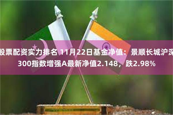 股票配资实力排名 11月22日基金净值：景顺长城沪深300指数增强A最新净值2.148，跌2.98%