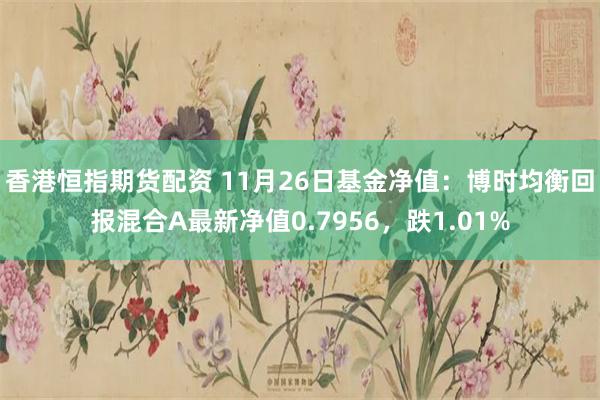 香港恒指期货配资 11月26日基金净值：博时均衡回报混合A最新净值0.7956，跌1.01%