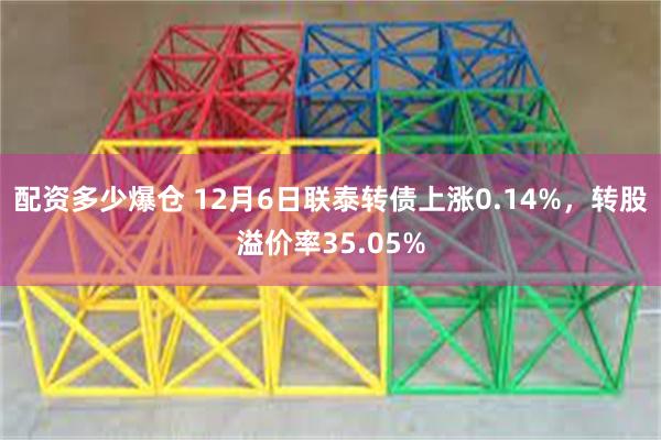 配资多少爆仓 12月6日联泰转债上涨0.14%，转股溢价率35.05%