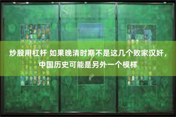 炒股用杠杆 如果晚清时期不是这几个败家汉奸，中国历史可能是另外一个模样