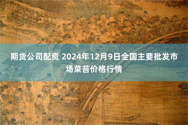 期货公司配资 2024年12月9日全国主要批发市场菜苔价格行情