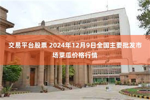 交易平台股票 2024年12月9日全国主要批发市场菜瓜价格行情