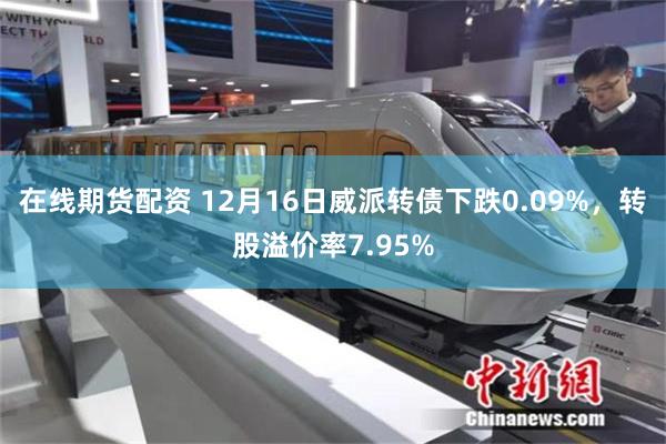 在线期货配资 12月16日威派转债下跌0.09%，转股溢价率7.95%