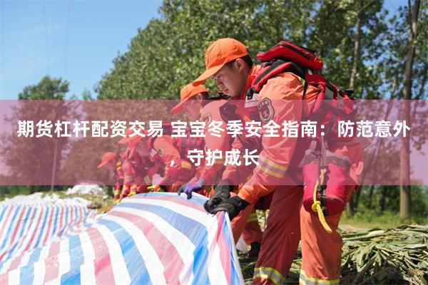 期货杠杆配资交易 宝宝冬季安全指南：防范意外，守护成长