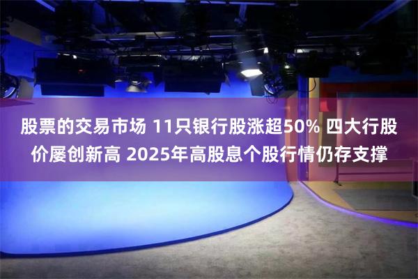 股票的交易市场 11只银行股涨超50% 四大行股价屡创新高 2025年高股息个股行情仍存支撑