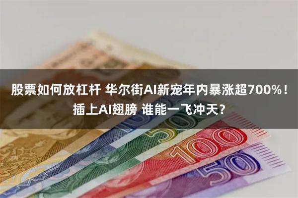 股票如何放杠杆 华尔街AI新宠年内暴涨超700%！插上AI翅膀 谁能一飞冲天？