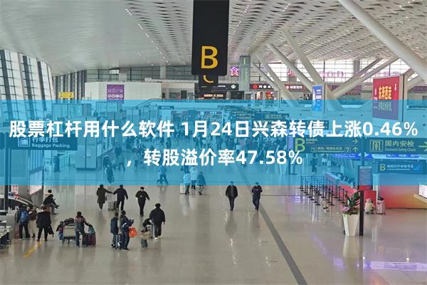 股票杠杆用什么软件 1月24日兴森转债上涨0.46%，转股溢价率47.58%