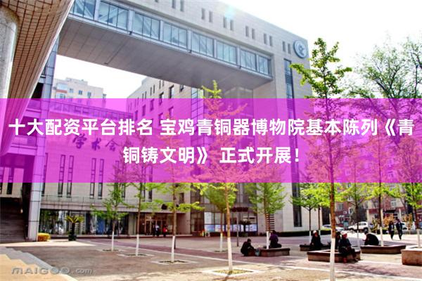 十大配资平台排名 宝鸡青铜器博物院基本陈列《青铜铸文明》 正式开展！