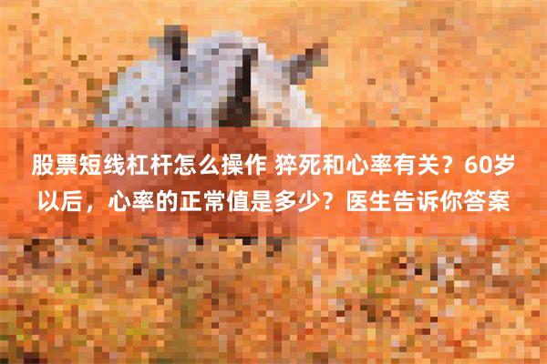 股票短线杠杆怎么操作 猝死和心率有关？60岁以后，心率的正常值是多少？医生告诉你答案