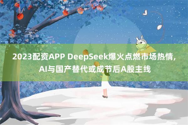 2023配资APP DeepSeek爆火点燃市场热情, AI与国产替代或成节后A股主线