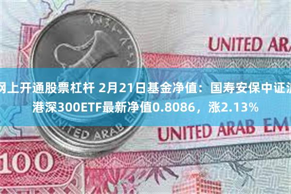 网上开通股票杠杆 2月21日基金净值：国寿安保中证沪港深300ETF最新净值0.8086，涨2.13%