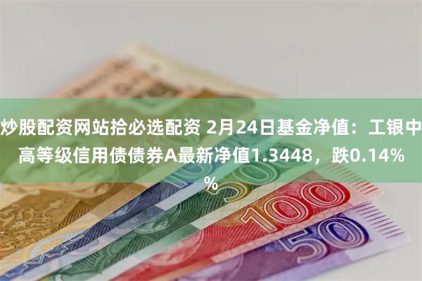 炒股配资网站拾必选配资 2月24日基金净值：工银中高等级信用债债券A最新净值1.3448，跌0.14%