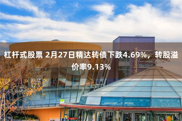 杠杆式股票 2月27日精达转债下跌4.69%，转股溢价率9.13%