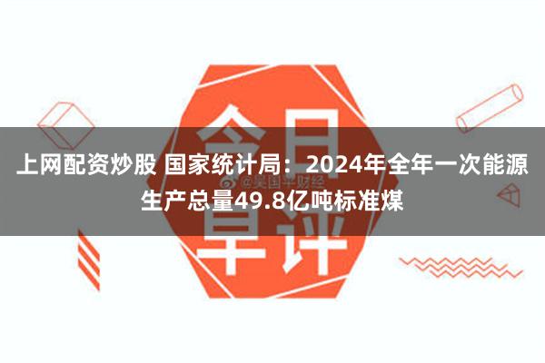 上网配资炒股 国家统计局：2024年全年一次能源生产总量49.8亿吨标准煤