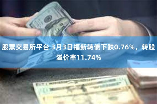 股票交易所平台 3月3日福新转债下跌0.76%，转股溢价率11.74%