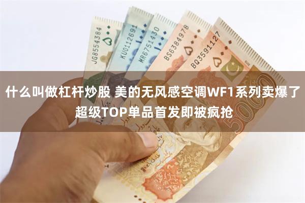 什么叫做杠杆炒股 美的无风感空调WF1系列卖爆了 超级TOP单品首发即被疯抢