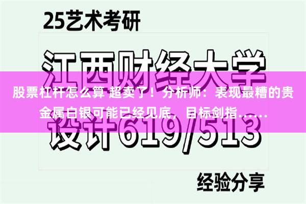 股票杠杆怎么算 超卖了！分析师：表现最糟的贵金属白银可能已经见底，目标剑指……